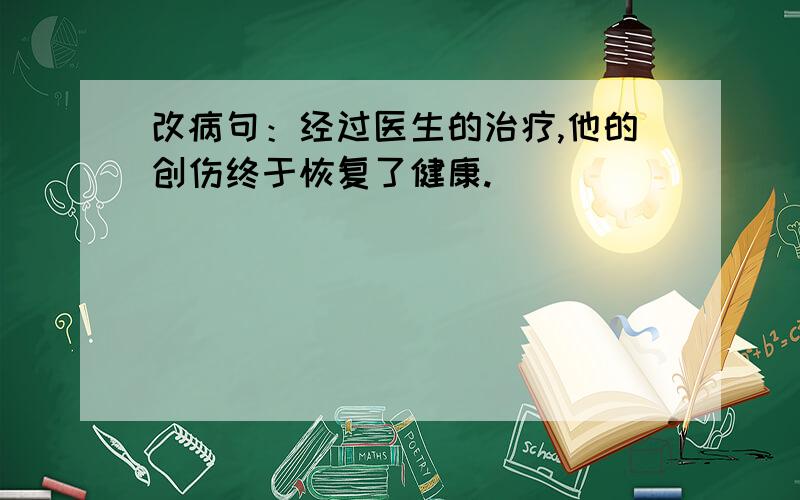 改病句：经过医生的治疗,他的创伤终于恢复了健康.