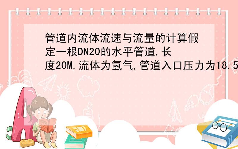 管道内流体流速与流量的计算假定一根DN20的水平管道,长度20M,流体为氢气,管道入口压力为18.5Mpa.管道出口压力为18.45MPa,请问用什么公式可以计算出流体在此段管道内的流量m3/h,流速m/s呢?