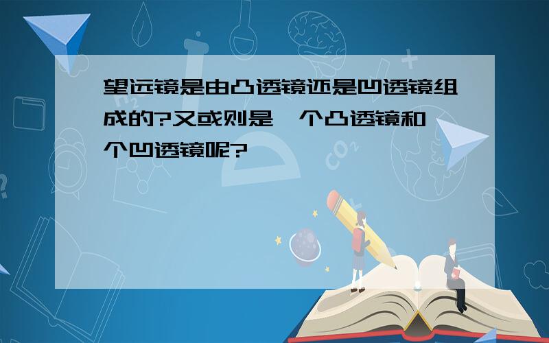 望远镜是由凸透镜还是凹透镜组成的?又或则是一个凸透镜和一个凹透镜呢?