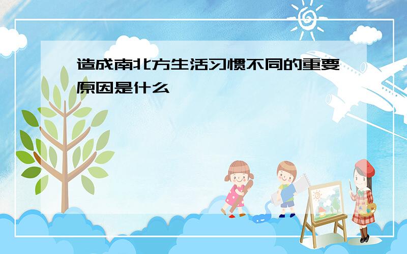 造成南北方生活习惯不同的重要原因是什么