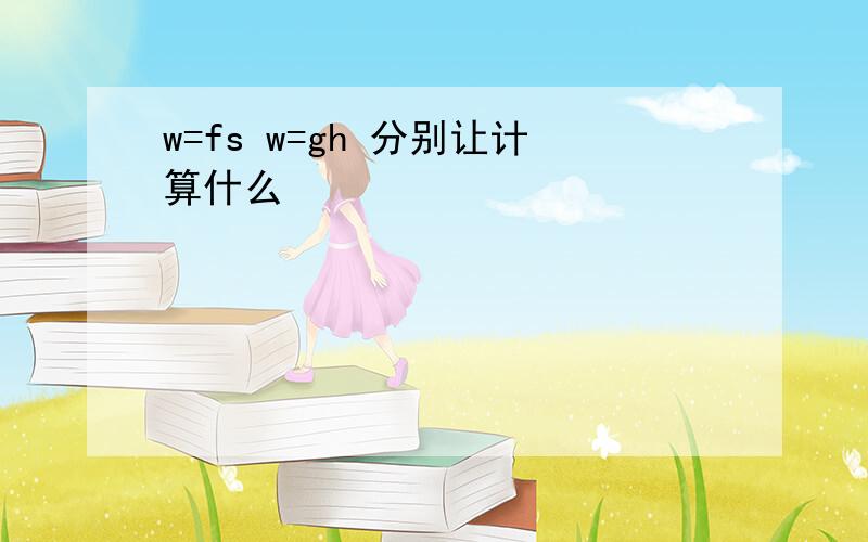 w=fs w=gh 分别让计算什么