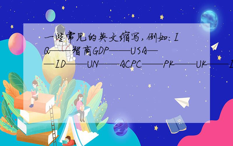 一些常见的英文缩写,例如：IQ——智商GDP——USA——ID——UN——ACPC——PK——UK——IT——CN——NBA——WC——UFO——CCTV——