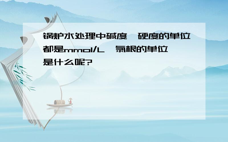 锅炉水处理中碱度,硬度的单位都是mmol/L,氯根的单位是什么呢?