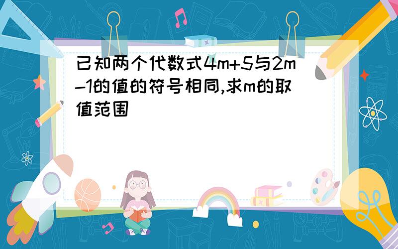 已知两个代数式4m+5与2m-1的值的符号相同,求m的取值范围