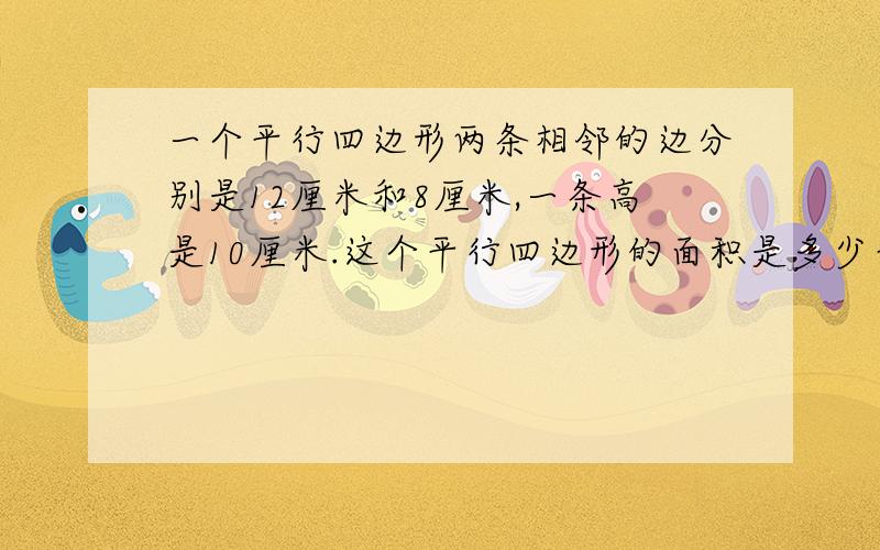 一个平行四边形两条相邻的边分别是12厘米和8厘米,一条高是10厘米.这个平行四边形的面积是多少平方厘米?