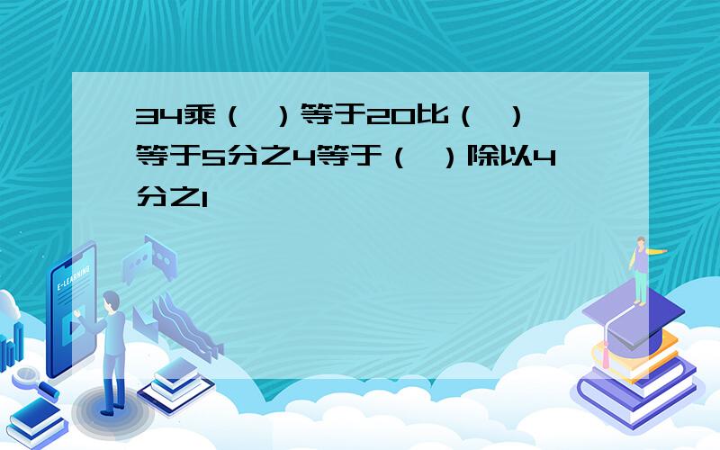 34乘（ ）等于20比（ ）等于5分之4等于（ ）除以4分之1