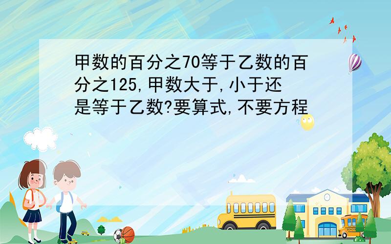 甲数的百分之70等于乙数的百分之125,甲数大于,小于还是等于乙数?要算式,不要方程