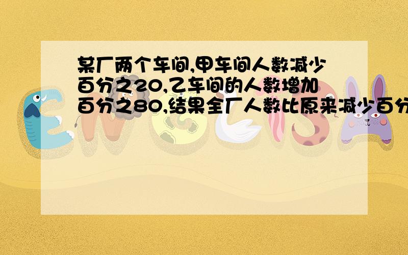 某厂两个车间,甲车间人数减少百分之20,乙车间的人数增加百分之80,结果全厂人数比原来减少百分之10,原来甲乙两车间人数的比是?