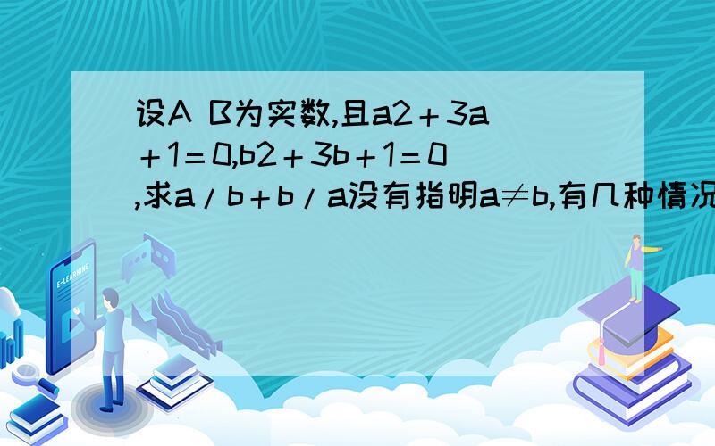 设A B为实数,且a2＋3a＋1＝0,b2＋3b＋1＝0,求a/b＋b/a没有指明a≠b,有几种情况