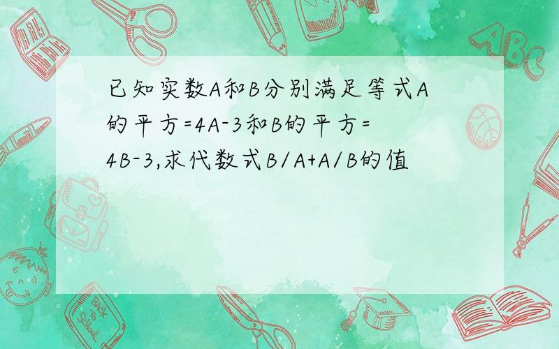 已知实数A和B分别满足等式A的平方=4A-3和B的平方=4B-3,求代数式B/A+A/B的值