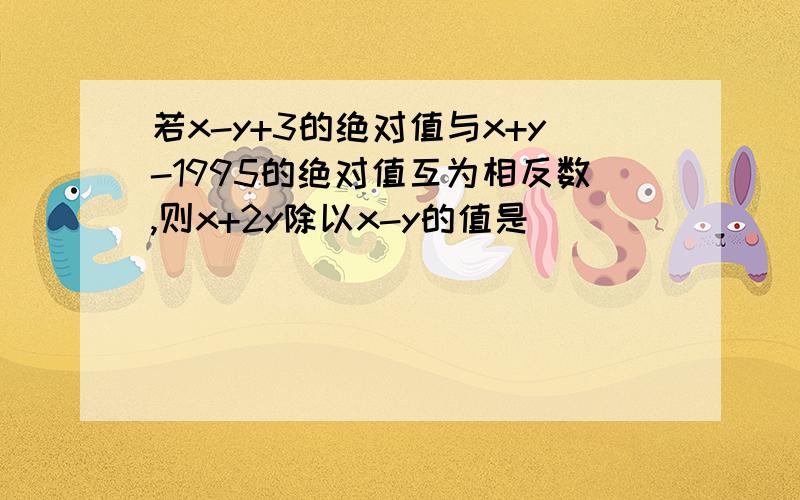 若x-y+3的绝对值与x+y-1995的绝对值互为相反数,则x+2y除以x-y的值是