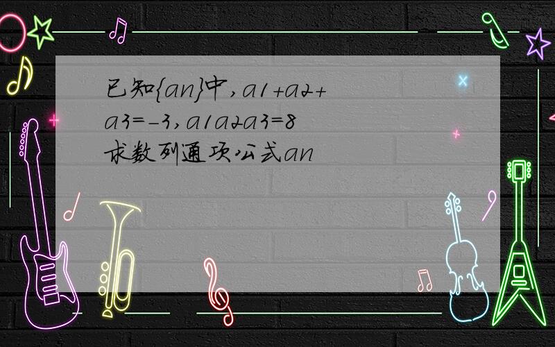 已知{an}中,a1+a2+a3=-3,a1a2a3=8求数列通项公式an