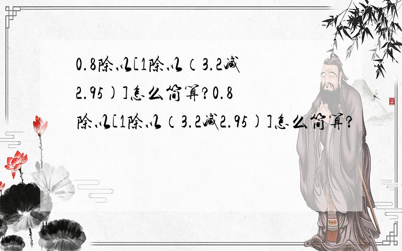 0.8除以[1除以（3.2减2.95)]怎么简算?0.8除以[1除以（3.2减2.95)]怎么简算?