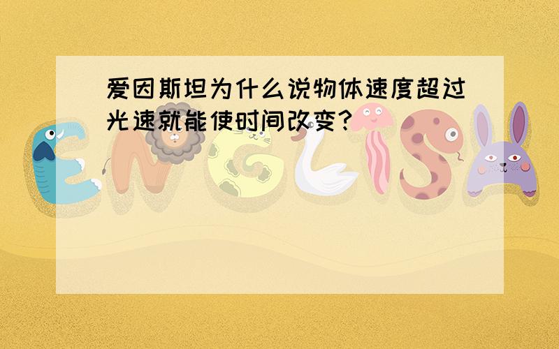 爱因斯坦为什么说物体速度超过光速就能使时间改变?