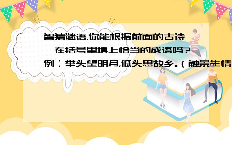 智猜谜语.你能根据前面的古诗,在括号里填上恰当的成语吗?例：举头望明月，低头思故乡。（触景生情）1．谁知盘中餐，粒粒皆辛苦。（ ）2．夜来风雨声，花落知多少。（ ）3．欲穷千里