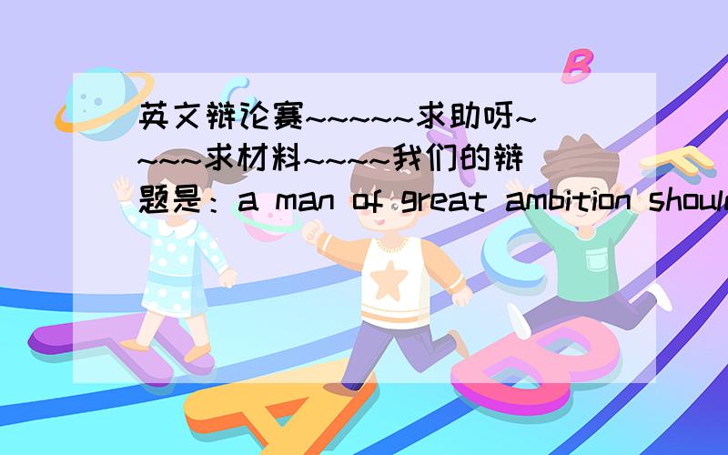 英文辩论赛~~~~~求助呀~~~~求材料~~~~我们的辩题是：a man of great ambition should bother about details.我们是正方~~能不能提供材料（正反都要）~~最好是英文的哦~~~中文也没事~~~