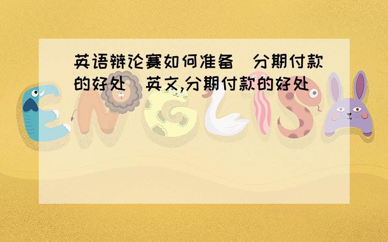 英语辩论赛如何准备（分期付款的好处）英文,分期付款的好处