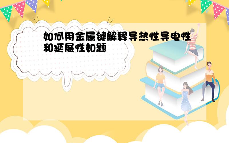 如何用金属键解释导热性导电性和延展性如题