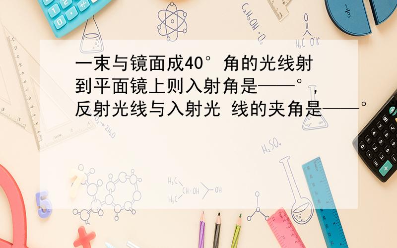 一束与镜面成40°角的光线射到平面镜上则入射角是——°,反射光线与入射光 线的夹角是——°.为什么?