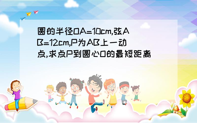 圆的半径OA=10cm,弦AB=12cm,P为AB上一动点,求点P到圆心O的最短距离