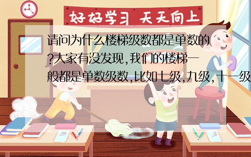 请问为什么楼梯级数都是单数的?大家有没发现,我们的楼梯一般都是单数级数,比如七级,九级,十一级.包括家里跃层的房子安装现成的楼梯都是九踏,十一踏的,为什么楼梯级数以单数为多呢?