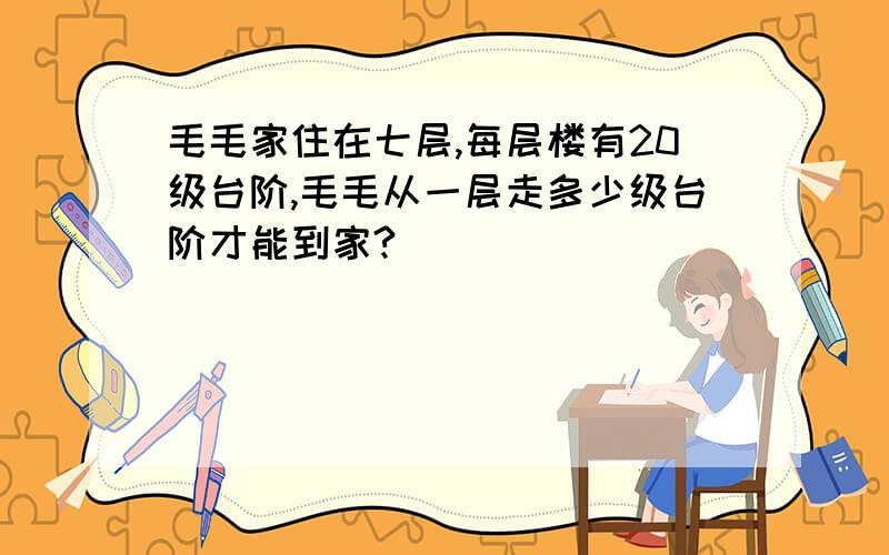 毛毛家住在七层,每层楼有20级台阶,毛毛从一层走多少级台阶才能到家?