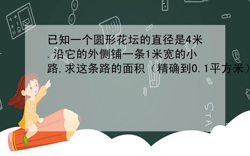 已知一个圆形花坛的直径是4米.沿它的外侧铺一条1米宽的小路,求这条路的面积（精确到0.1平方米）