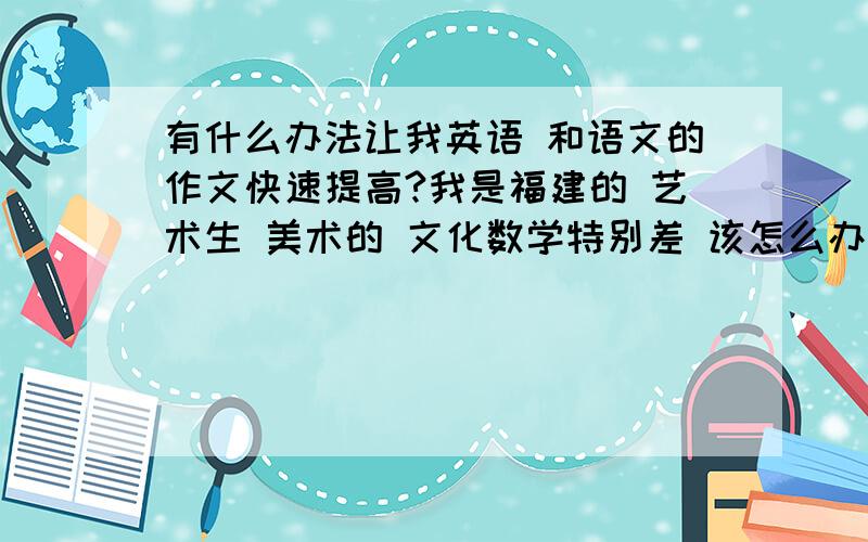 有什么办法让我英语 和语文的作文快速提高?我是福建的 艺术生 美术的 文化数学特别差 该怎么办?