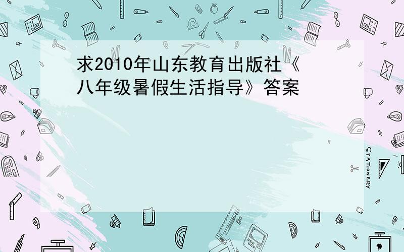 求2010年山东教育出版社《八年级暑假生活指导》答案