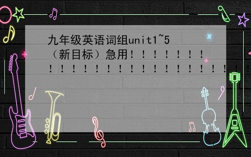 九年级英语词组unit1~5（新目标）急用！！！！！！！！！！！！！！！！！！！！！！！！！！！！！！！！！！！！！！ 错了是（人教版)