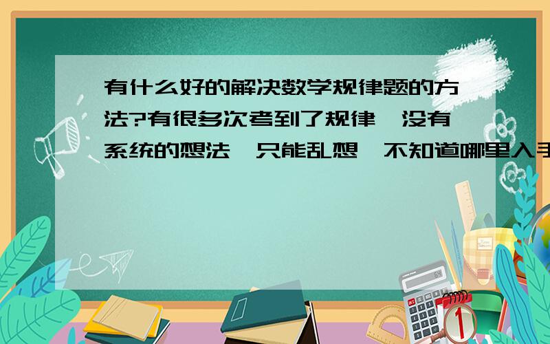 有什么好的解决数学规律题的方法?有很多次考到了规律,没有系统的想法,只能乱想,不知道哪里入手,有什么好的方法么?