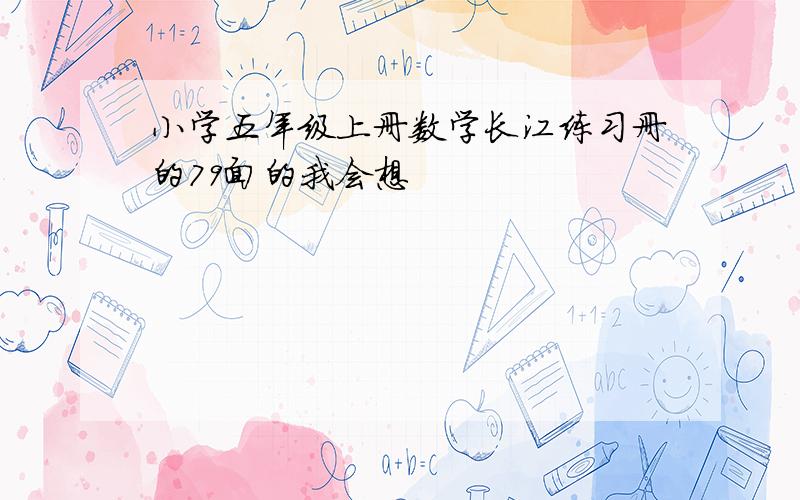 小学五年级上册数学长江练习册的79面的我会想