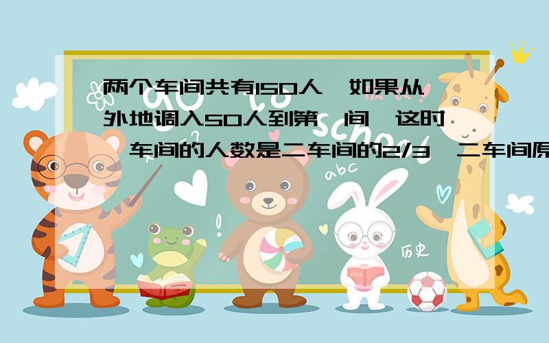 两个车间共有150人,如果从外地调入50人到第一间,这时一车间的人数是二车间的2/3,二车间原来有多少人?