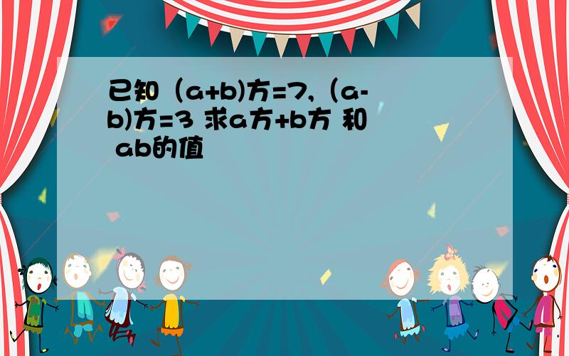 已知（a+b)方=7,（a-b)方=3 求a方+b方 和 ab的值