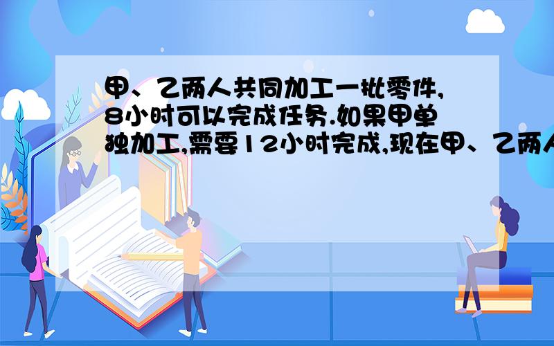 甲、乙两人共同加工一批零件,8小时可以完成任务.如果甲单独加工,需要12小时完成,现在甲、乙两人共同加工了一又五分之一小时后,甲被调出做其他工作,由乙继续加工了425个零件才完成任务,