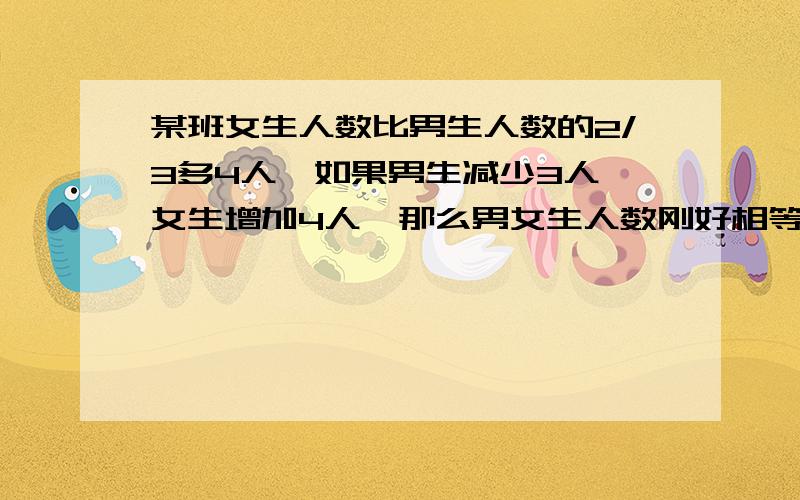 某班女生人数比男生人数的2/3多4人,如果男生减少3人,女生增加4人,那么男女生人数刚好相等,这个班不用方程