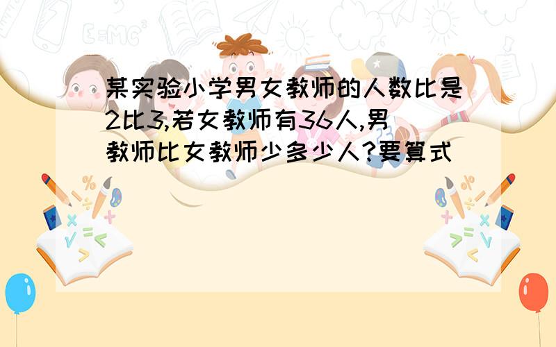 某实验小学男女教师的人数比是2比3,若女教师有36人,男教师比女教师少多少人?要算式