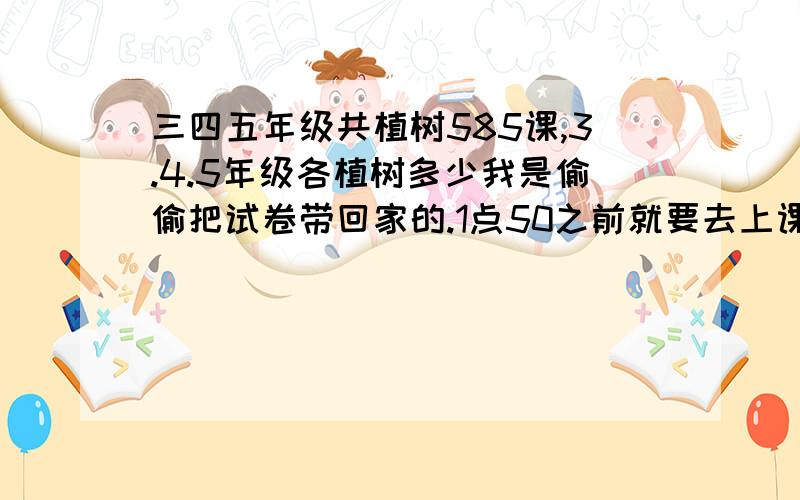 三四五年级共植树585课,3.4.5年级各植树多少我是偷偷把试卷带回家的.1点50之前就要去上课了.