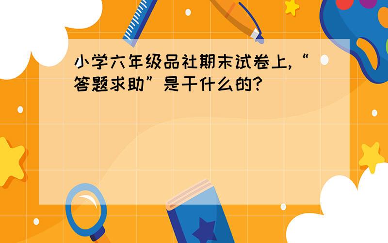 小学六年级品社期末试卷上,“答题求助”是干什么的?