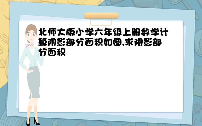 北师大版小学六年级上册数学计算阴影部分面积如图,求阴影部分面积