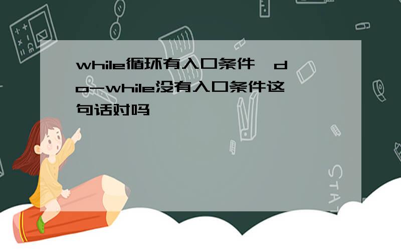 while循环有入口条件,do-while没有入口条件这句话对吗