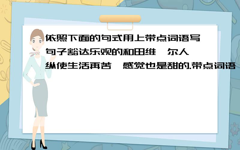 依照下面的句式用上带点词语写句子豁达乐观的和田维吾尔人,纵使生活再苦,感觉也是甜的.带点词语：纵使、也是