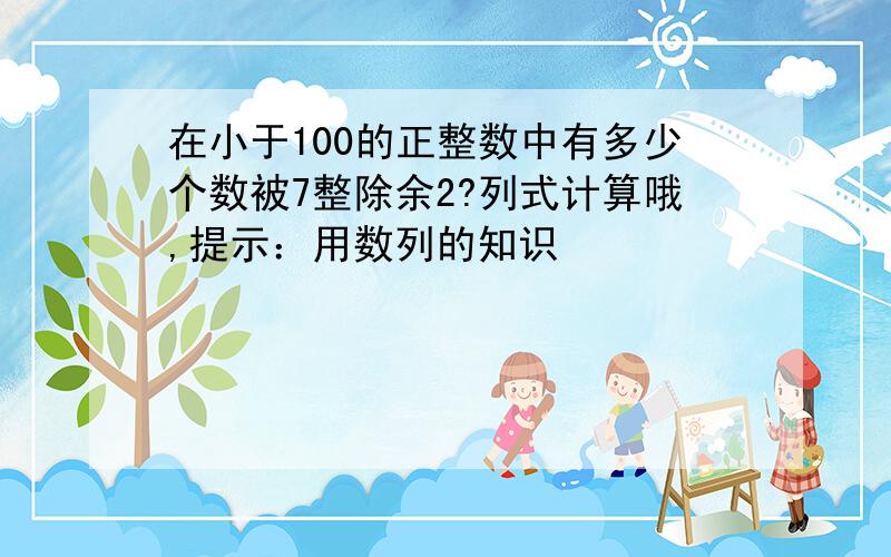 在小于100的正整数中有多少个数被7整除余2?列式计算哦,提示：用数列的知识