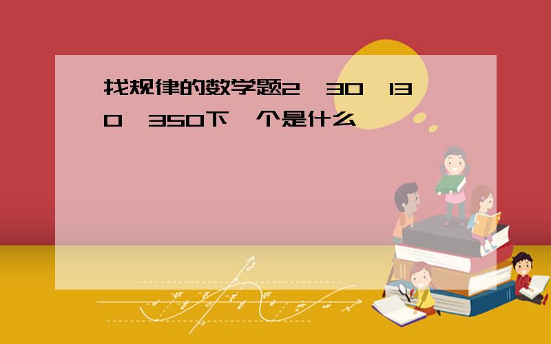 找规律的数学题2、30、130、350下一个是什么