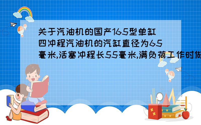 关于汽油机的国产165型单缸四冲程汽油机的汽缸直径为65毫米,活塞冲程长55毫米,满负荷工作时做功冲程燃气的平均压强为9.58×105帕,飞轮的转速是1500转/分.(1) 求这种汽油机满负荷工作时做功