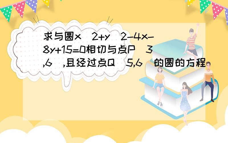 求与圆x^2+y^2-4x-8y+15=0相切与点P（3,6）,且经过点Q（5,6）的圆的方程