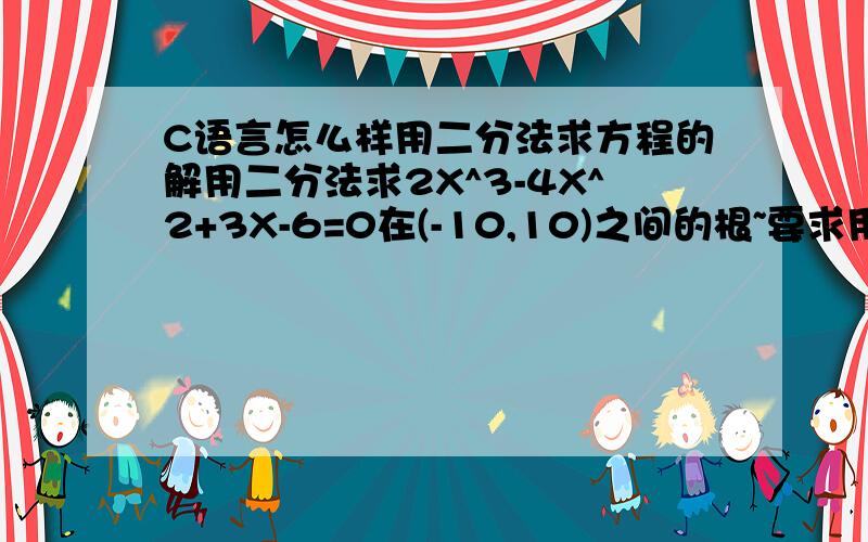 C语言怎么样用二分法求方程的解用二分法求2X^3-4X^2+3X-6=0在(-10,10)之间的根~要求用WIN-TC