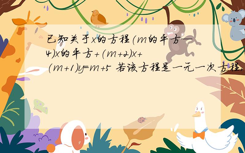 已知关于x的方程(m的平方—4)x的平方+(m+2）x+(m+1)y=m+5 若该方程是一元一次方程,求m的值 若该方程是二元