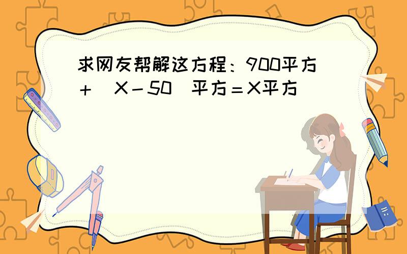 求网友帮解这方程：900平方＋（X－50）平方＝X平方