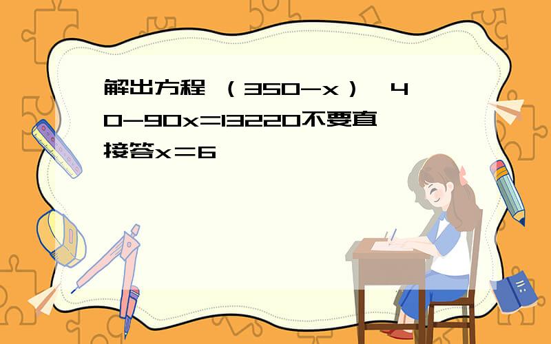 解出方程 （350-x）*40-90x=13220不要直接答x＝6